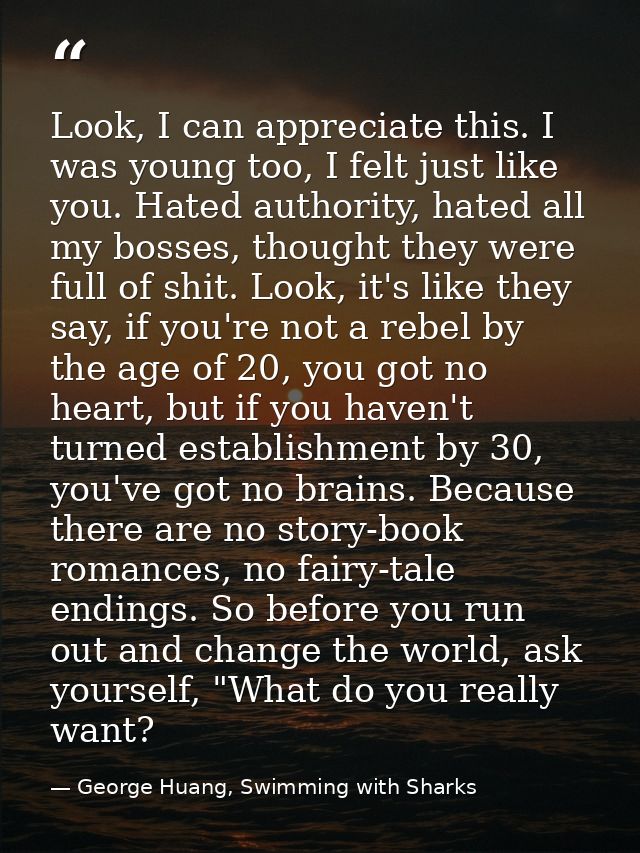 Look, I can appreciate this. I was young too, I felt just like you. Hated authority, hated all my bosses, thought they w — George Huang, Swimming with Sharks