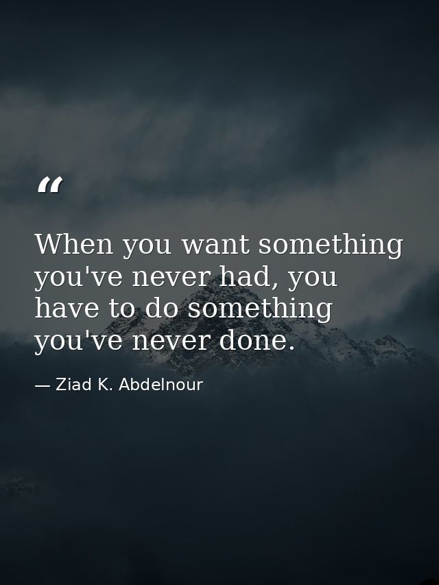 When you want something you've never had, you have to do something you've never done. — Ziad K. Abdelnour