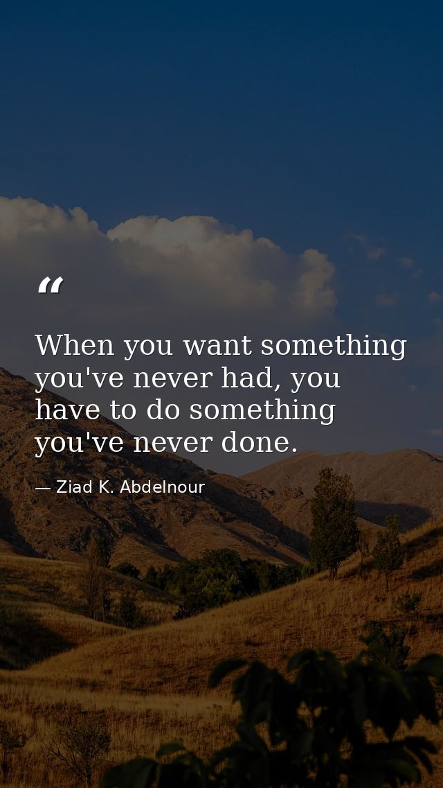 When you want something you've never had, you have to do something you've never done. — Ziad K. Abdelnour