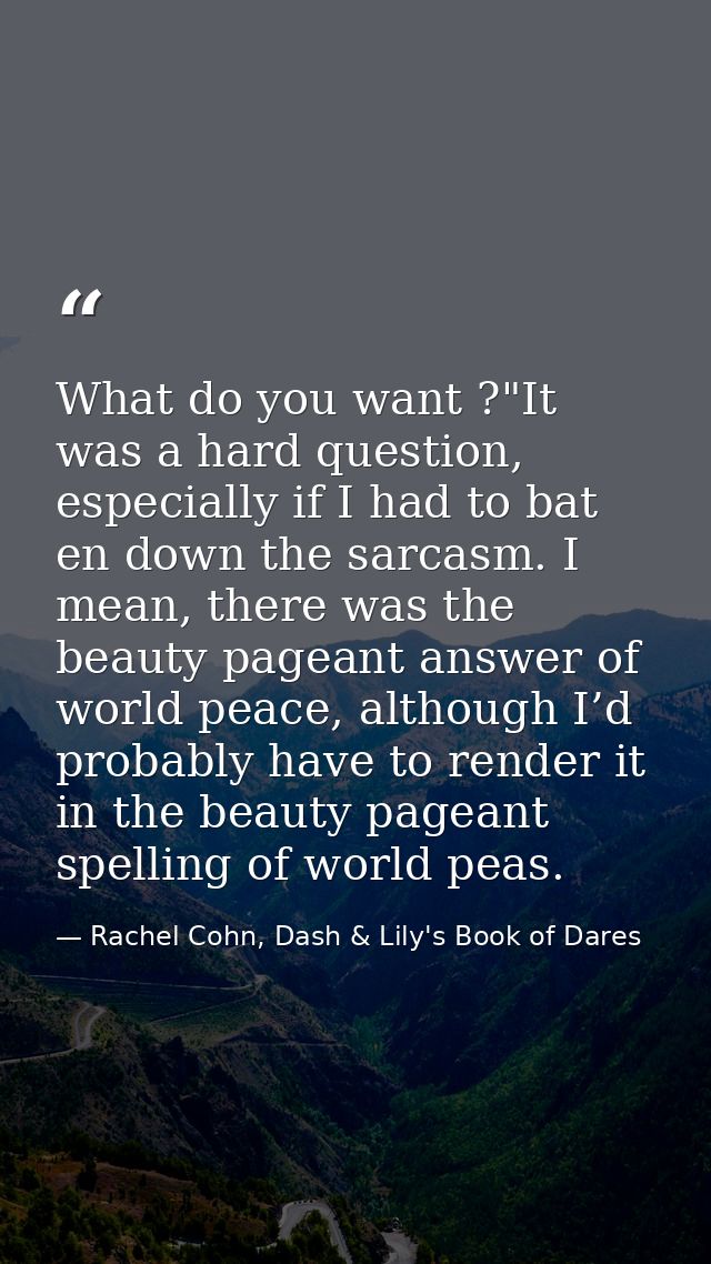 What do you want ?"It was a hard question, especially if I had to bat en down the sarcasm. I mean, there was the beauty  — Rachel Cohn, Dash & Lily's Book of Dares