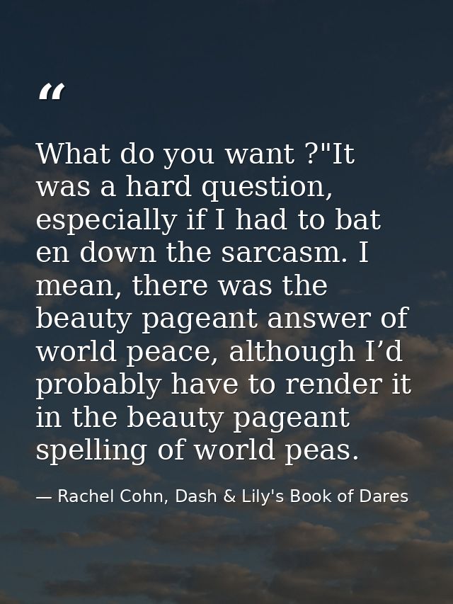 What do you want ?"It was a hard question, especially if I had to bat en down the sarcasm. I mean, there was the beauty  — Rachel Cohn, Dash & Lily's Book of Dares