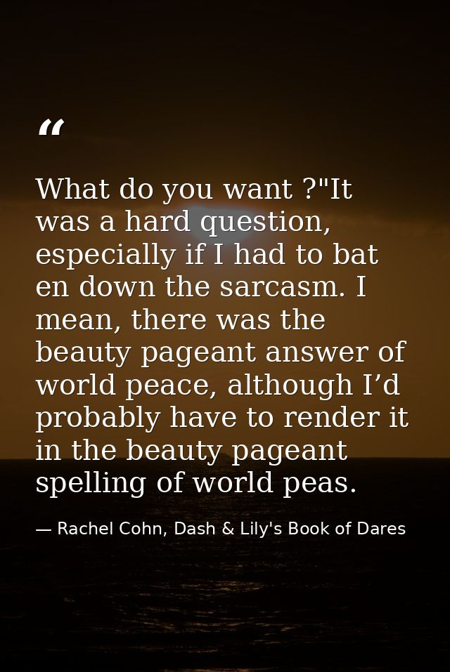 What do you want ?"It was a hard question, especially if I had to bat en down the sarcasm. I mean, there was the beauty  — Rachel Cohn, Dash & Lily's Book of Dares