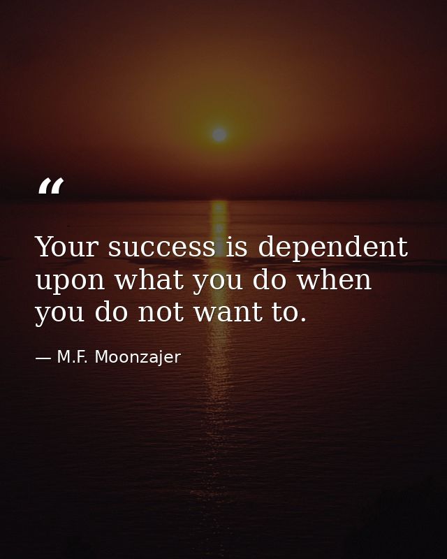 Your success is dependent upon what you do when you do not want to. — M.F. Moonzajer