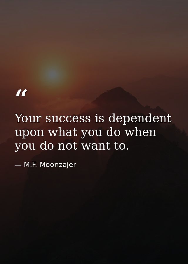 Your success is dependent upon what you do when you do not want to. — M.F. Moonzajer