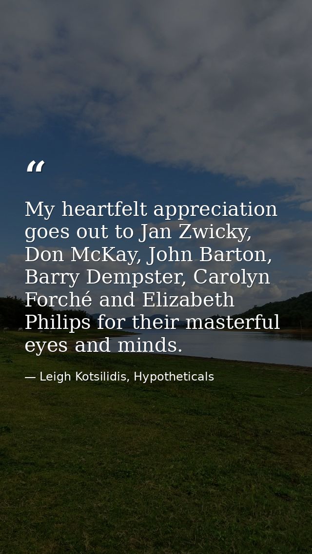 My heartfelt appreciation goes out to Jan Zwicky, Don McKay, John Barton, Barry Dempster, Carolyn Forché and Elizabeth P — Leigh Kotsilidis, Hypotheticals