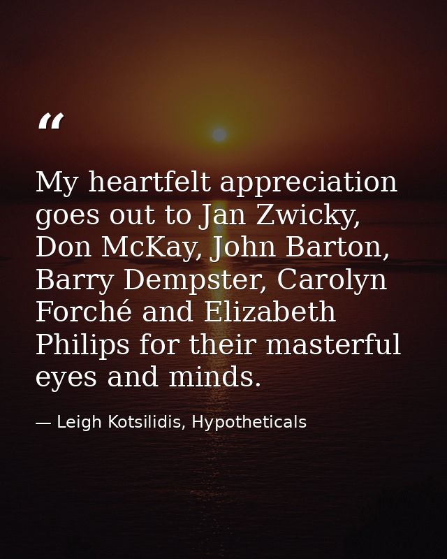 My heartfelt appreciation goes out to Jan Zwicky, Don McKay, John Barton, Barry Dempster, Carolyn Forché and Elizabeth P — Leigh Kotsilidis, Hypotheticals