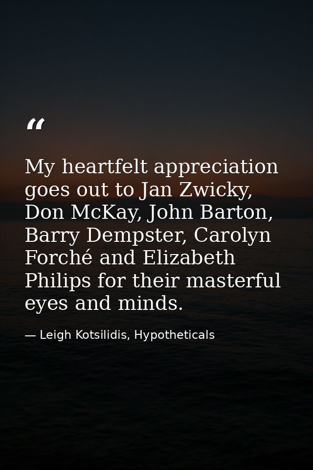 My heartfelt appreciation goes out to Jan Zwicky, Don McKay, John Barton, Barry Dempster, Carolyn Forché and Elizabeth P — Leigh Kotsilidis, Hypotheticals