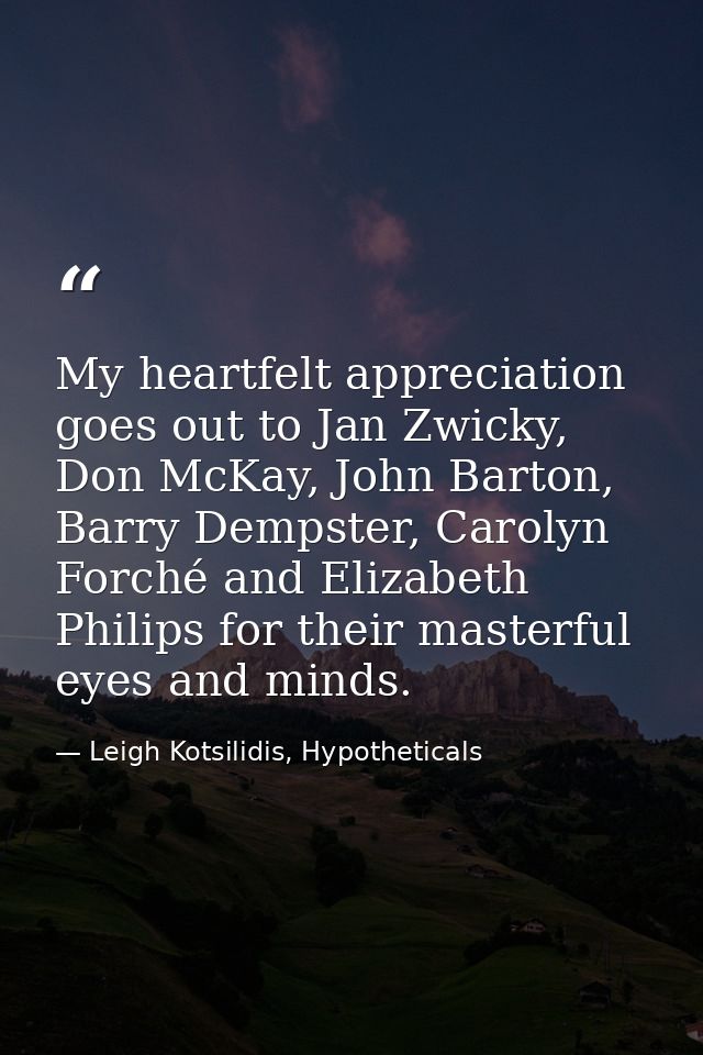 My heartfelt appreciation goes out to Jan Zwicky, Don McKay, John Barton, Barry Dempster, Carolyn Forché and Elizabeth P — Leigh Kotsilidis, Hypotheticals