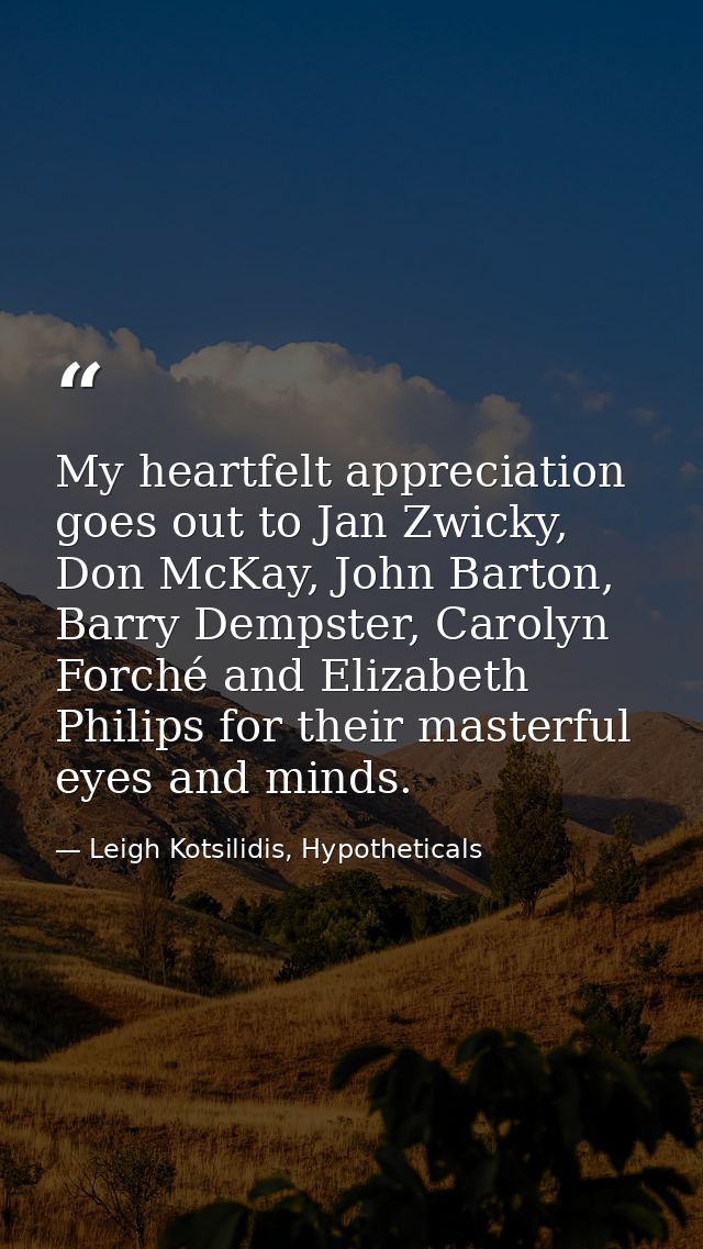 My heartfelt appreciation goes out to Jan Zwicky, Don McKay, John Barton, Barry Dempster, Carolyn Forché and Elizabeth P — Leigh Kotsilidis, Hypotheticals