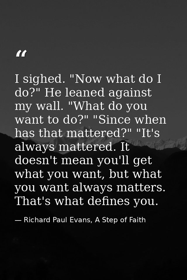 I sighed. "Now what do I do?" He leaned against my wall. "What do you want to do?" "Since when has that mattered?" "It's — Richard Paul Evans, A Step of Faith