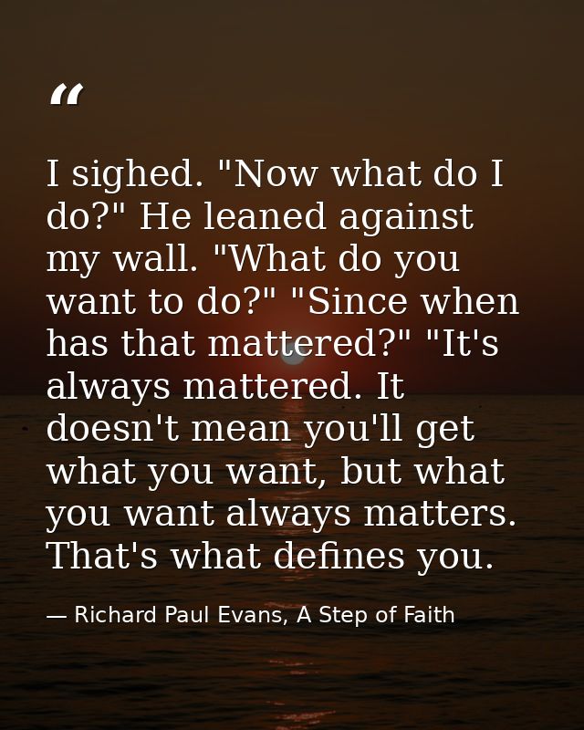 I sighed. "Now what do I do?" He leaned against my wall. "What do you want to do?" "Since when has that mattered?" "It's — Richard Paul Evans, A Step of Faith