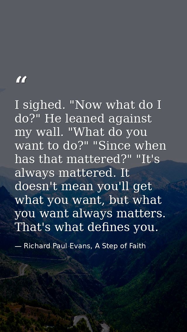 I sighed. "Now what do I do?" He leaned against my wall. "What do you want to do?" "Since when has that mattered?" "It's — Richard Paul Evans, A Step of Faith