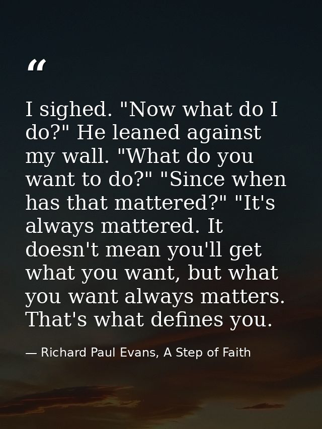 I sighed. "Now what do I do?" He leaned against my wall. "What do you want to do?" "Since when has that mattered?" "It's — Richard Paul Evans, A Step of Faith