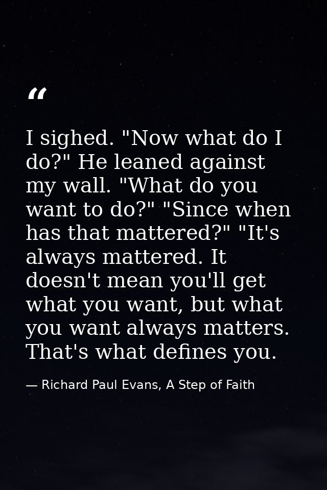 I sighed. "Now what do I do?" He leaned against my wall. "What do you want to do?" "Since when has that mattered?" "It's — Richard Paul Evans, A Step of Faith