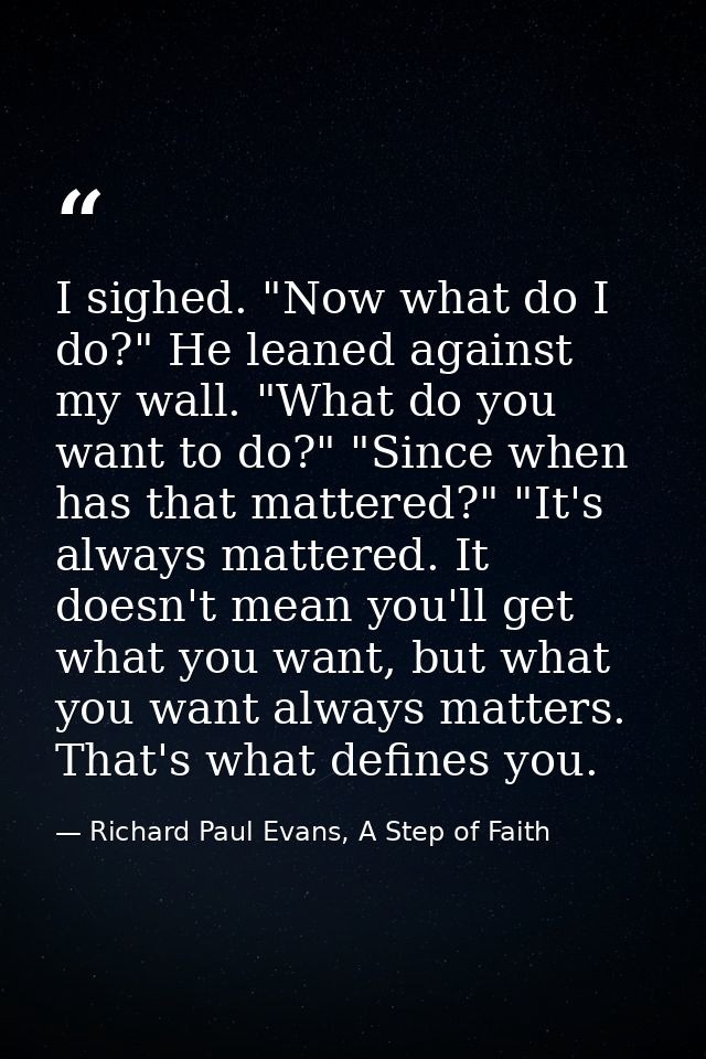 I sighed. "Now what do I do?" He leaned against my wall. "What do you want to do?" "Since when has that mattered?" "It's — Richard Paul Evans, A Step of Faith