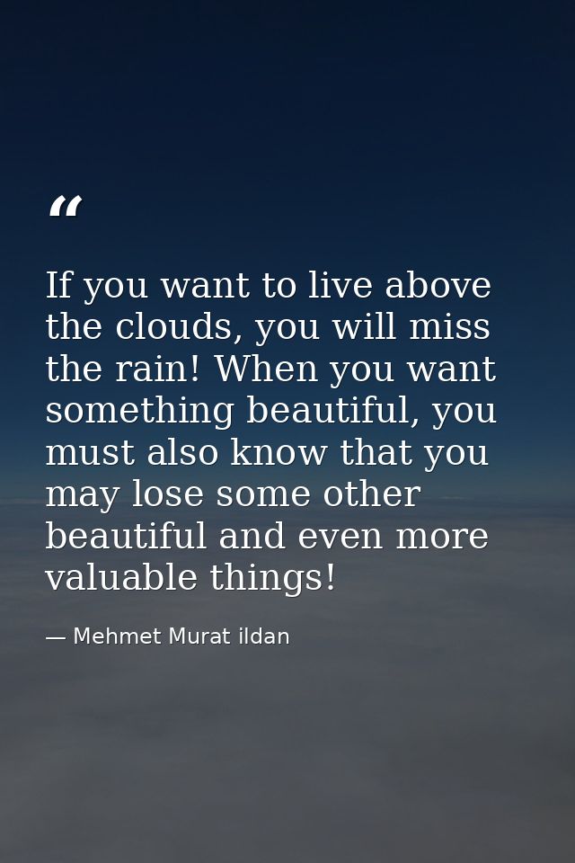 If you want to live above the clouds, you will miss the rain! When you want something beautiful, you must also know that — Mehmet Murat ildan