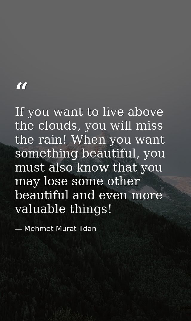 If you want to live above the clouds, you will miss the rain! When you want something beautiful, you must also know that — Mehmet Murat ildan