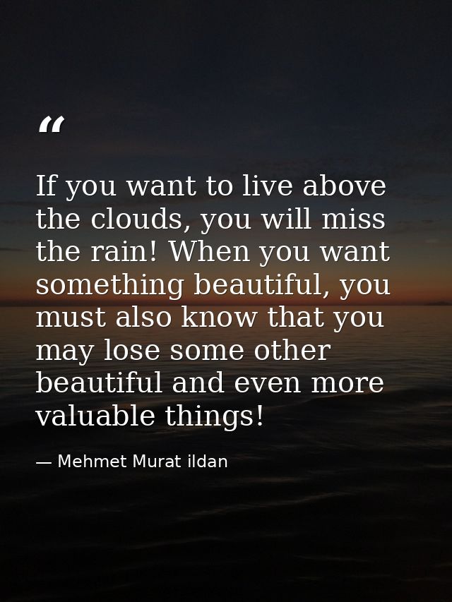 If you want to live above the clouds, you will miss the rain! When you want something beautiful, you must also know that — Mehmet Murat ildan