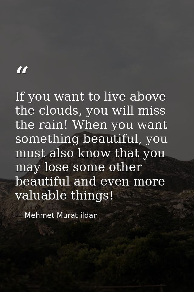 If you want to live above the clouds, you will miss the rain! When you want something beautiful, you must also know that — Mehmet Murat ildan