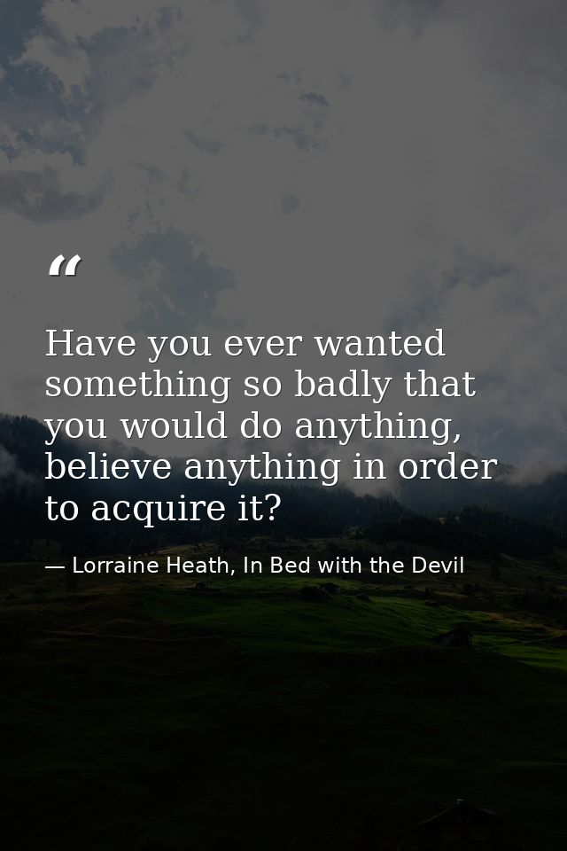 Have you ever wanted something so badly that you would do anything, believe anything in order to acquire it? — Lorraine Heath, In Bed with the Devil