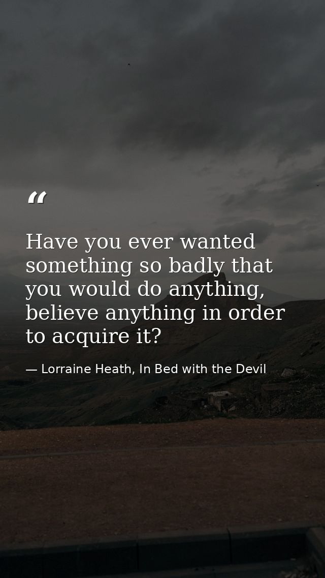Have you ever wanted something so badly that you would do anything, believe anything in order to acquire it? — Lorraine Heath, In Bed with the Devil