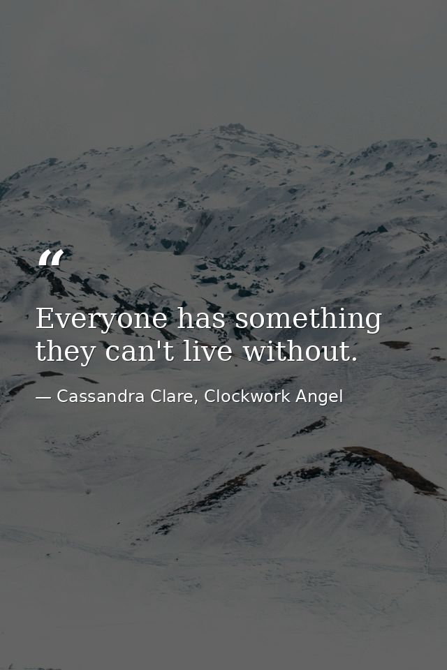 Everyone has something they can't live without. — Cassandra Clare, Clockwork Angel