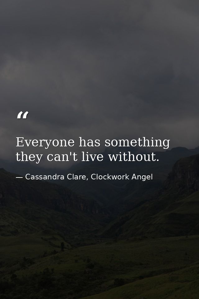 Everyone has something they can't live without. — Cassandra Clare, Clockwork Angel