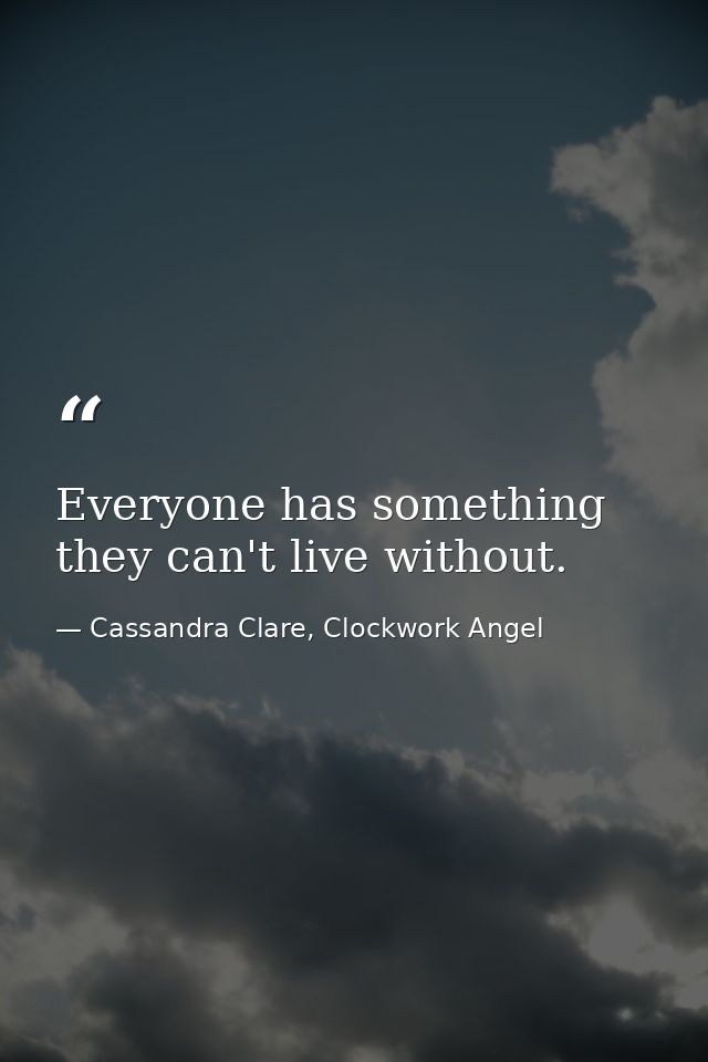 Everyone has something they can't live without. — Cassandra Clare, Clockwork Angel