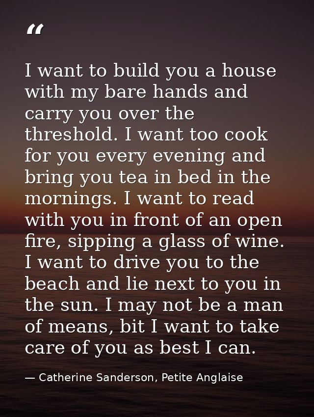 I want to build you a house with my bare hands and carry you over the threshold. I want too cook for you every evening a — Catherine Sanderson, Petite Anglaise