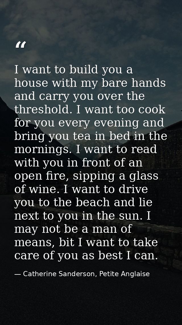 I want to build you a house with my bare hands and carry you over the threshold. I want too cook for you every evening a — Catherine Sanderson, Petite Anglaise