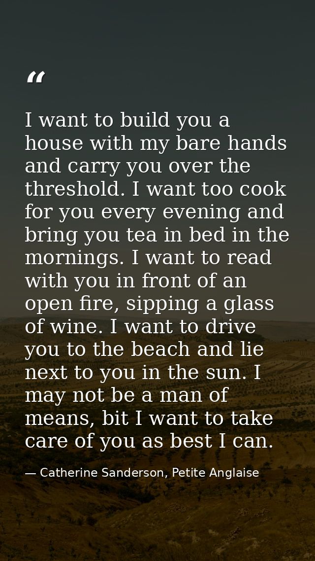 I want to build you a house with my bare hands and carry you over the threshold. I want too cook for you every evening a — Catherine Sanderson, Petite Anglaise