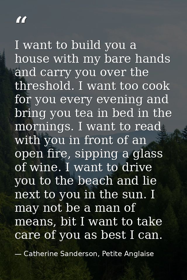 I want to build you a house with my bare hands and carry you over the threshold. I want too cook for you every evening a — Catherine Sanderson, Petite Anglaise