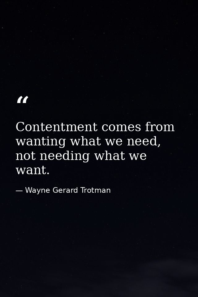 Contentment comes from wanting what we need, not needing what we want. — Wayne Gerard Trotman