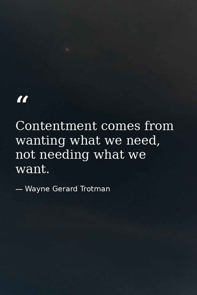 Contentment comes from wanting what we need, not needing what we want. — Wayne Gerard Trotman