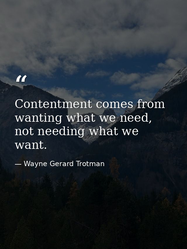Contentment comes from wanting what we need, not needing what we want. — Wayne Gerard Trotman