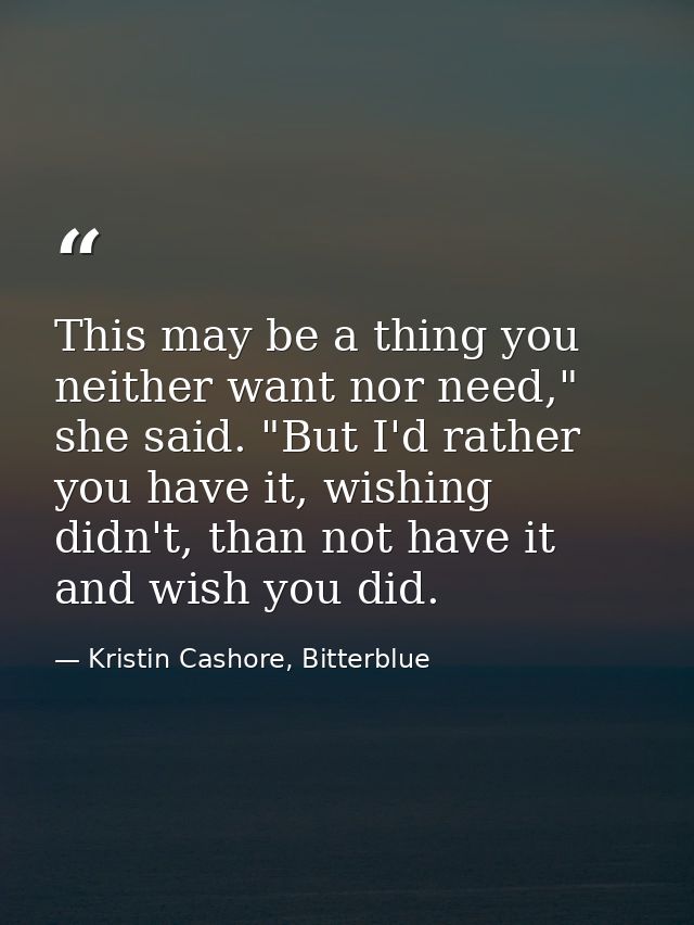 This may be a thing you neither want nor need," she said. "But I'd rather you have it, wishing didn't, than not have it  — Kristin Cashore, Bitterblue