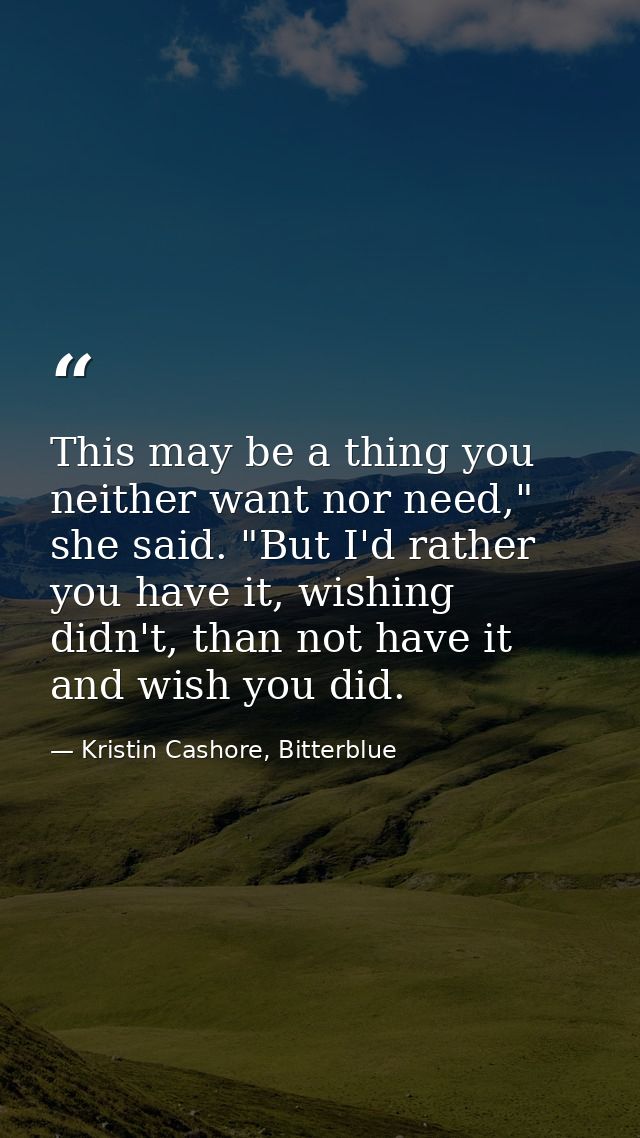 This may be a thing you neither want nor need," she said. "But I'd rather you have it, wishing didn't, than not have it  — Kristin Cashore, Bitterblue