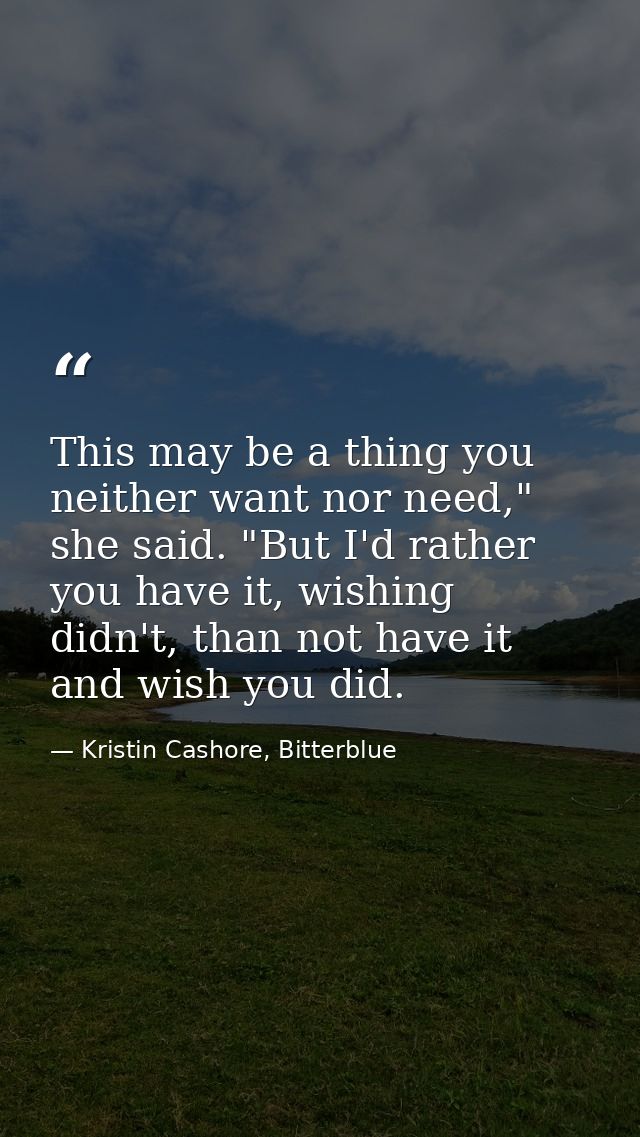 This may be a thing you neither want nor need," she said. "But I'd rather you have it, wishing didn't, than not have it  — Kristin Cashore, Bitterblue