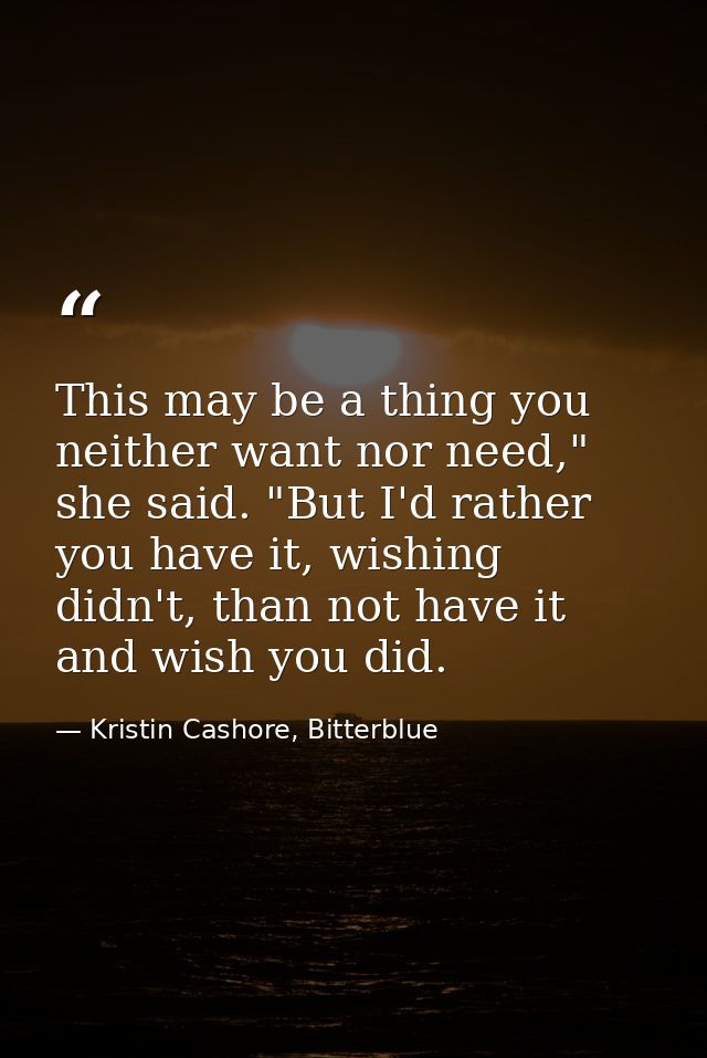This may be a thing you neither want nor need," she said. "But I'd rather you have it, wishing didn't, than not have it  — Kristin Cashore, Bitterblue
