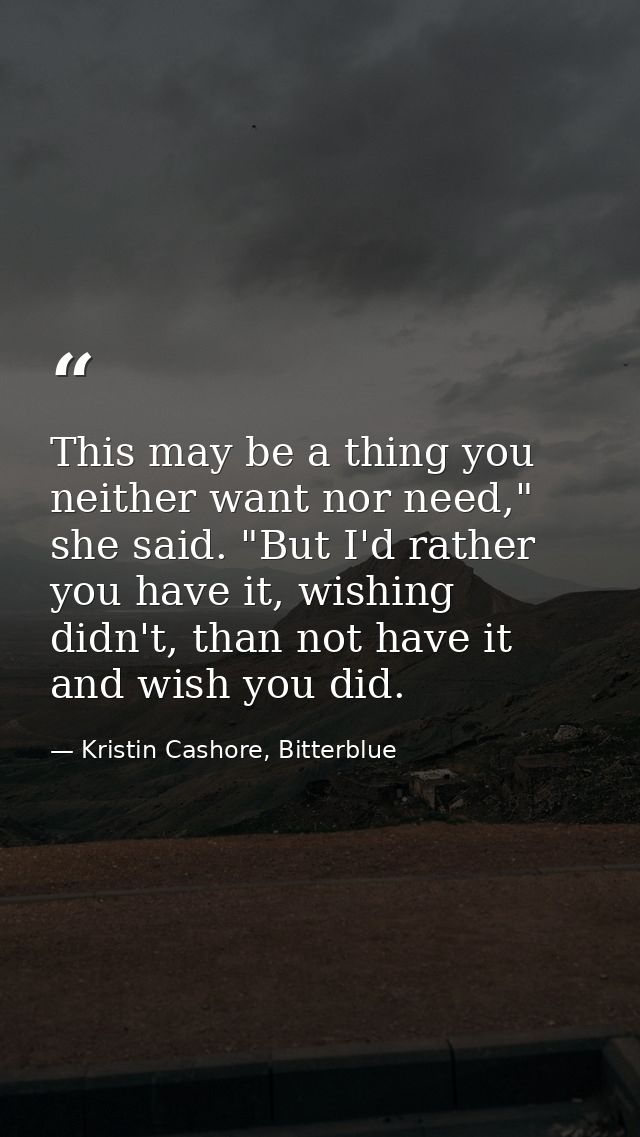 This may be a thing you neither want nor need," she said. "But I'd rather you have it, wishing didn't, than not have it  — Kristin Cashore, Bitterblue