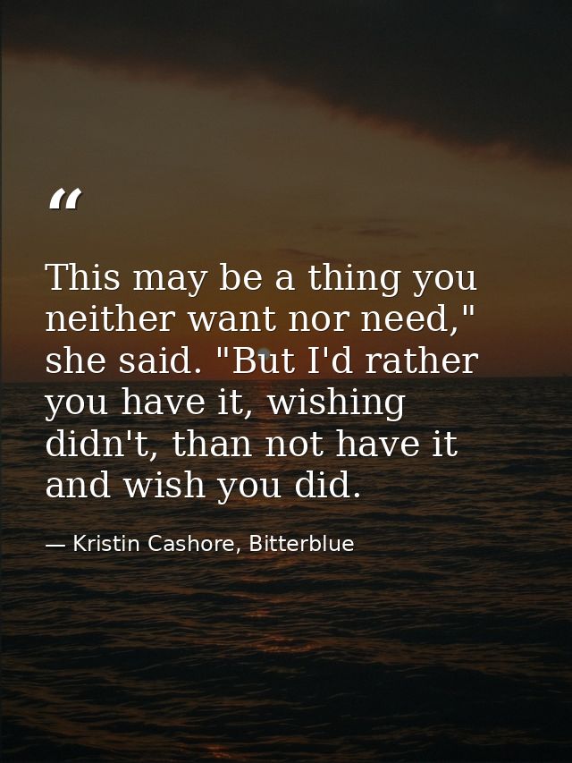 This may be a thing you neither want nor need," she said. "But I'd rather you have it, wishing didn't, than not have it  — Kristin Cashore, Bitterblue