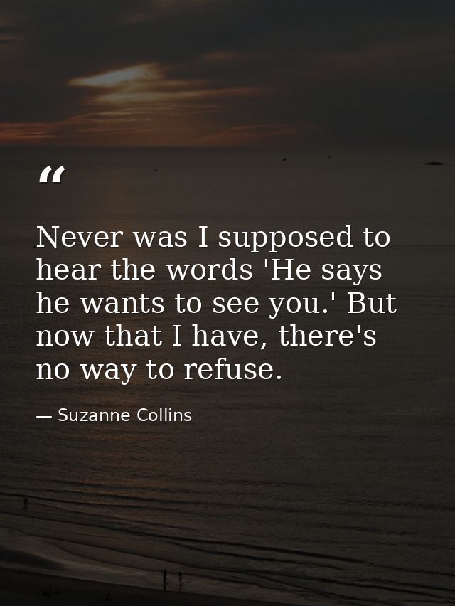 Never was I supposed to hear the words 'He says he wants to see you.' But now that I have, there's no way to refuse. — Suzanne Collins