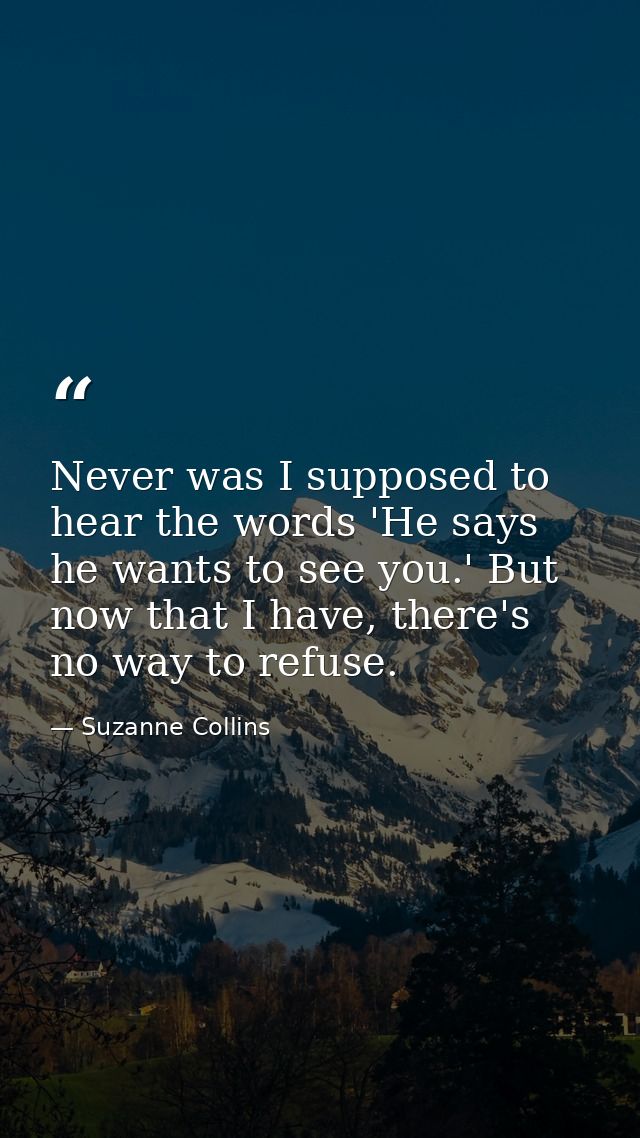 Never was I supposed to hear the words 'He says he wants to see you.' But now that I have, there's no way to refuse. — Suzanne Collins