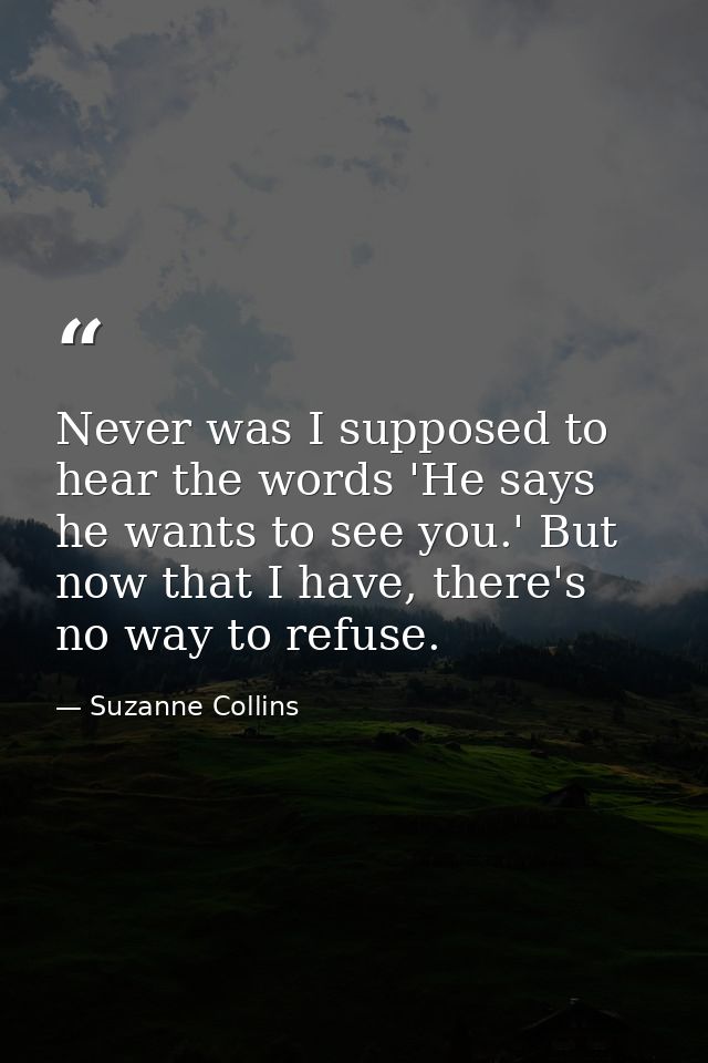 Never was I supposed to hear the words 'He says he wants to see you.' But now that I have, there's no way to refuse. — Suzanne Collins