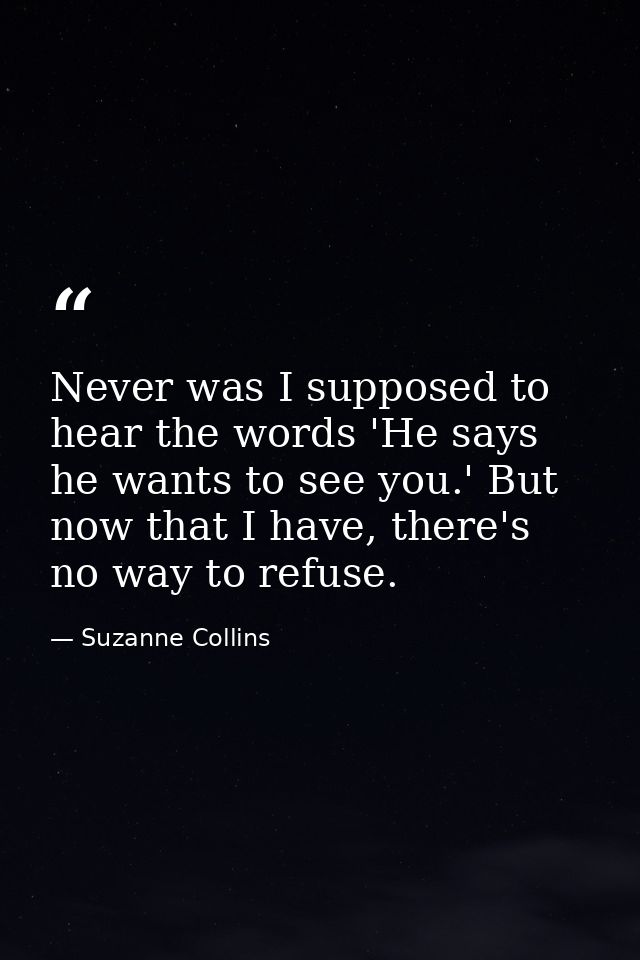 Never was I supposed to hear the words 'He says he wants to see you.' But now that I have, there's no way to refuse. — Suzanne Collins