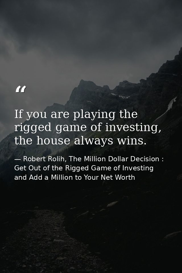 If you are playing the rigged game of investing, the house always wins. — Robert Rolih, The Million Dollar Decision : Get Out of the Rigged Game of Investing and Add a Million to Your Net Worth