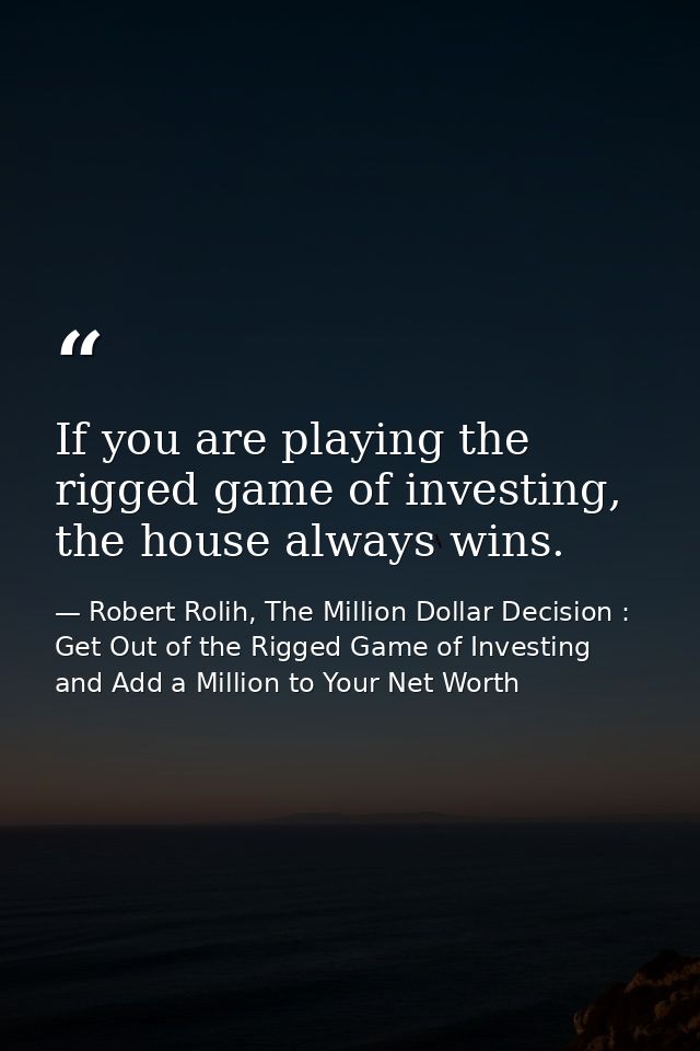 If you are playing the rigged game of investing, the house always wins. — Robert Rolih, The Million Dollar Decision : Get Out of the Rigged Game of Investing and Add a Million to Your Net Worth