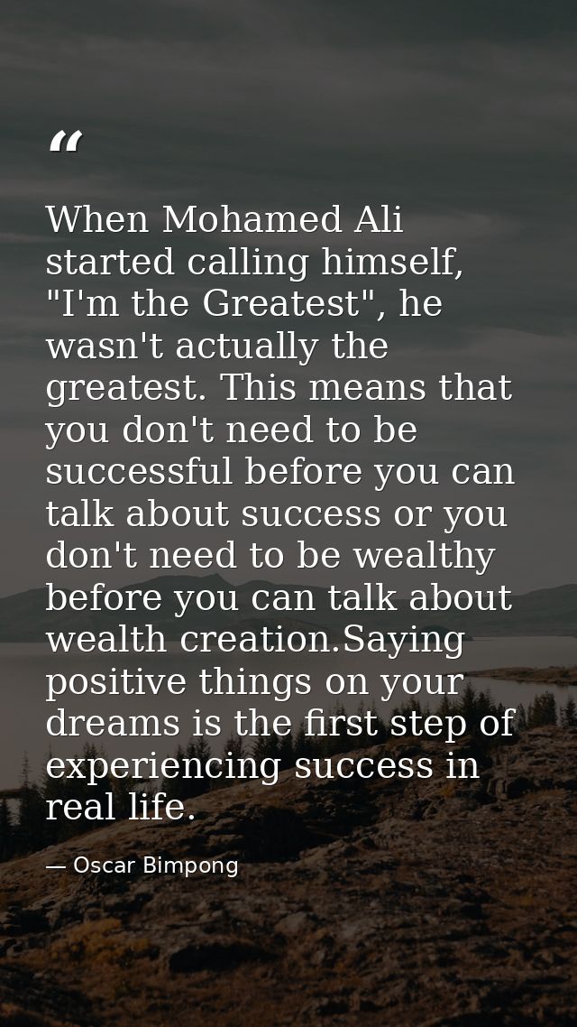 When Mohamed Ali started calling himself, "I'm the Greatest", he wasn't actually the greatest. This means that you don't — Oscar Bimpong
