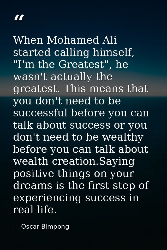 When Mohamed Ali started calling himself, "I'm the Greatest", he wasn't actually the greatest. This means that you don't — Oscar Bimpong