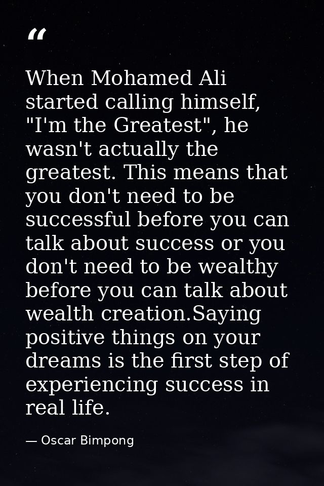 When Mohamed Ali started calling himself, "I'm the Greatest", he wasn't actually the greatest. This means that you don't — Oscar Bimpong